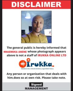 Disclaimer! to the General Public. NOTICE! NOTICE!! NOTICE!! Disclaimer alert!!! Nnaemeka Anene is no longer a staff of Irukka online limited. He seized being a staff of Irukka almost 2 years to the date of this publication. Anyone who does business with him does so at his/her own risk. Please take note.